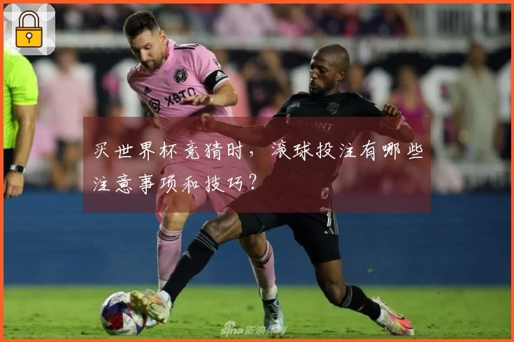 买世界杯竞猜时，滚球投注有哪些注意事项和技巧？