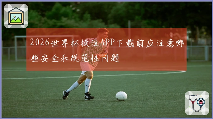 2026世界杯投注APP下载前应注意哪些安全和规范性问题
