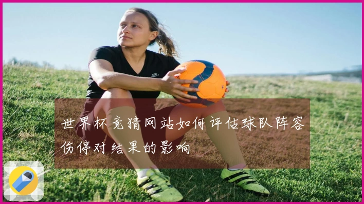 世界杯竞猜网站如何评估球队阵容伤停对结果的影响