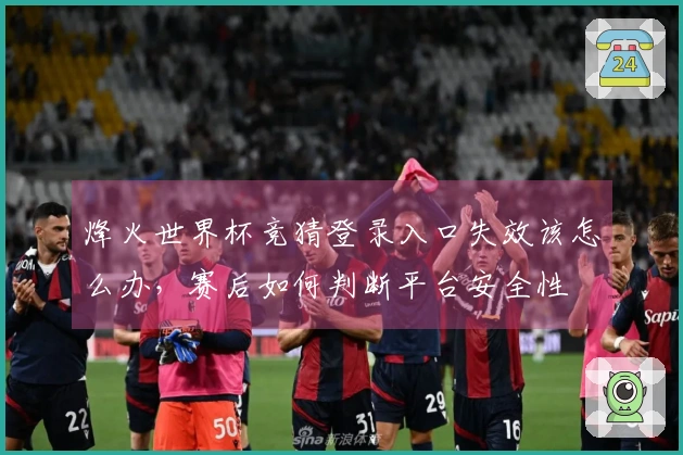 烽火世界杯竞猜登录入口失效该怎么办，赛后如何判断平台安全性