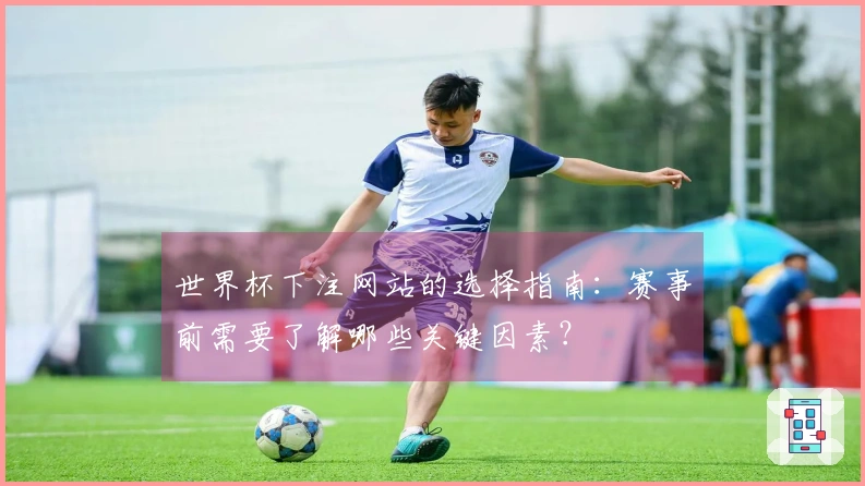 世界杯下注网站的选择指南：赛事前需要了解哪些关键因素？