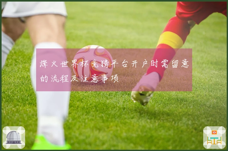 烽火世界杯竞猜平台开户时需留意的流程及注意事项